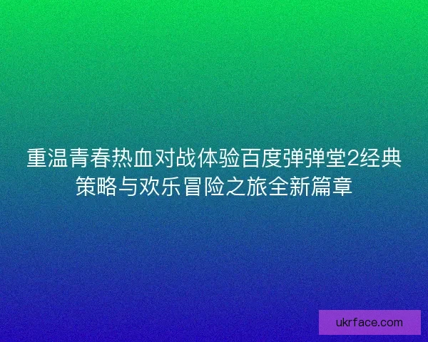 重温青春热血对战体验百度弹弹堂2经典策略与欢乐冒险之旅全新篇章