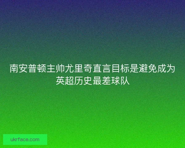 南安普顿主帅尤里奇直言目标是避免成为英超历史最差球队